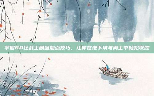 掌握80狂战士刷图加点技巧,让你在地下城与勇士中轻松取胜