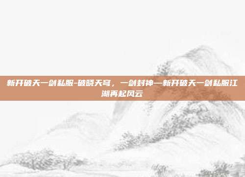 新开破天一剑私服-破晓天穹，一剑封神—新开破天一剑私服江湖再起风云