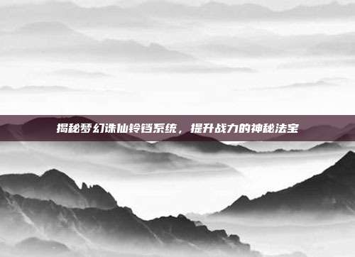 揭秘梦幻诛仙铃铛系统，提升战力的神秘法宝