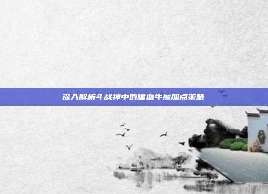 深入解析斗战神中的嗜血牛魔加点策略