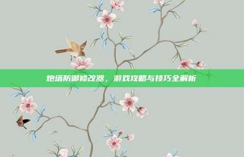 炮塔防御修改器,游戏攻略与技巧全解析