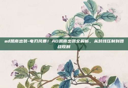 ad凯南出装-电刃风暴！AD凯南出装全解析，从对线压制到团战收割