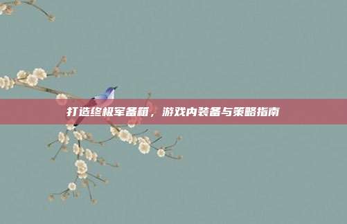 打造终极军备箱,游戏内装备与策略指南
