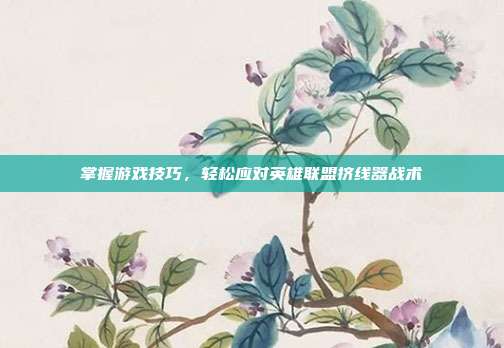 掌握游戏技巧,轻松应对英雄联盟挤线器战术