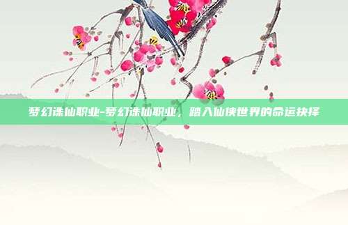 梦幻诛仙职业-梦幻诛仙职业，踏入仙侠世界的命运抉择