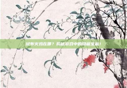 绒布火鸡在哪?揭秘游戏中的隐藏宝藏!
