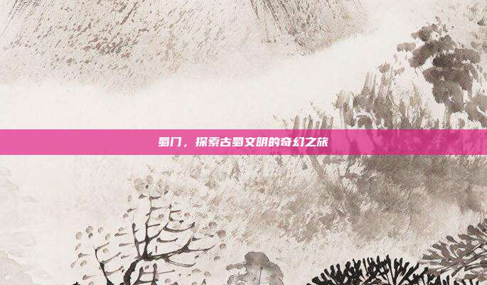 蜀门,探索古蜀文明的奇幻之旅