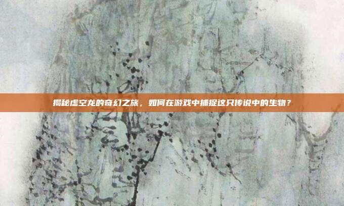 揭秘虚空龙的奇幻之旅，如何在游戏中捕捉这只传说中的生物？