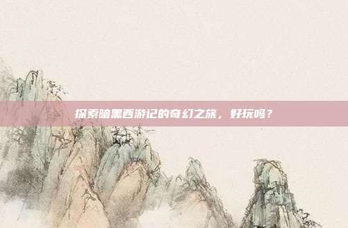 探索暗黑西游记的奇幻之旅,好玩吗?