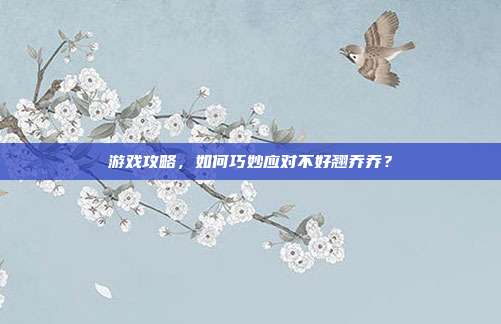 游戏攻略,如何巧妙应对不好翘乔乔?