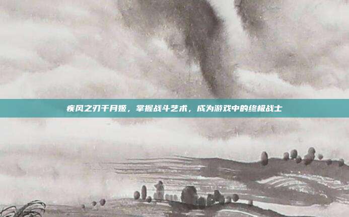 疾风之刃千月姬,掌握战斗艺术,成为游戏中的终极战士