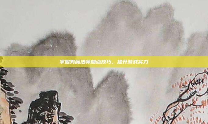 掌握男魔法师加点技巧，提升游戏实力