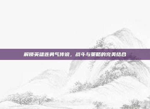 解锁英雄连勇气传说,战斗与策略的完美结合