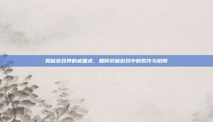揭秘游戏界的贰面虎,如何识破游戏中的欺诈与陷阱