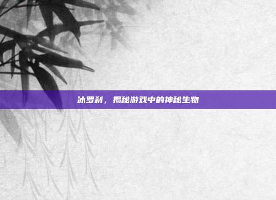 冰罗刹,揭秘游戏中的神秘生物