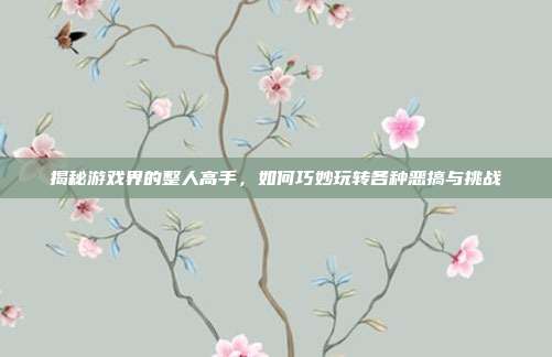 揭秘游戏界的整人高手,如何巧妙玩转各种恶搞与挑战