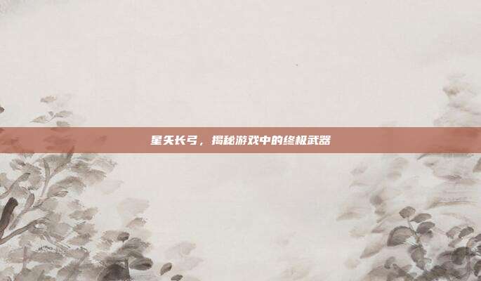 星矢长弓，揭秘游戏中的终极武器