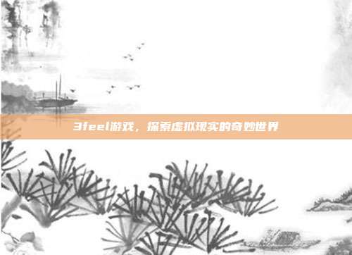3feel游戏,探索虚拟现实的奇妙世界