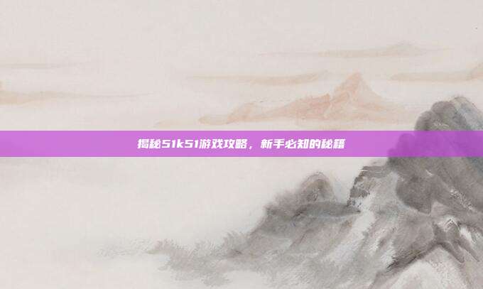 揭秘51k51游戏攻略,新手必知的秘籍