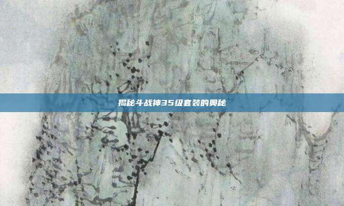 揭秘斗战神35级套装的奥秘