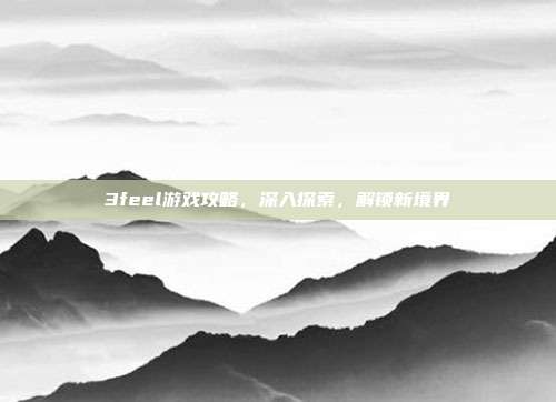 3feel游戏攻略,深入探索,解锁新境界