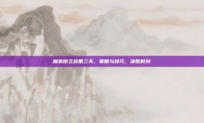 加农炮之战第三天,策略与技巧,决胜时刻