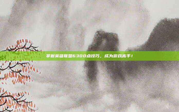 掌握英雄联盟6300点技巧,成为游戏高手!