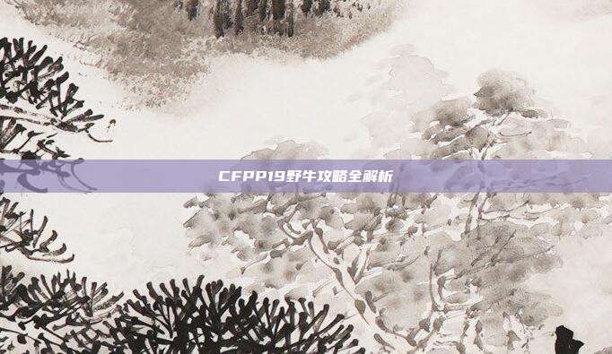 CFPP19野牛攻略全解析
