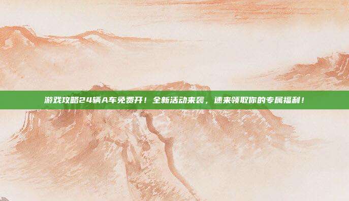 游戏攻略24辆A车免费开!全新活动来袭,速来领取你的专属福利!