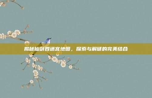 揭秘仙剑四迷宫地图，探索与解谜的完美结合
