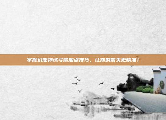 掌握幻想神域弓箭加点技巧,让你的箭矢更精准!