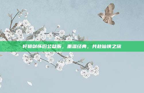 轩辕剑怀旧公益服,重温经典,共赴仙侠之旅