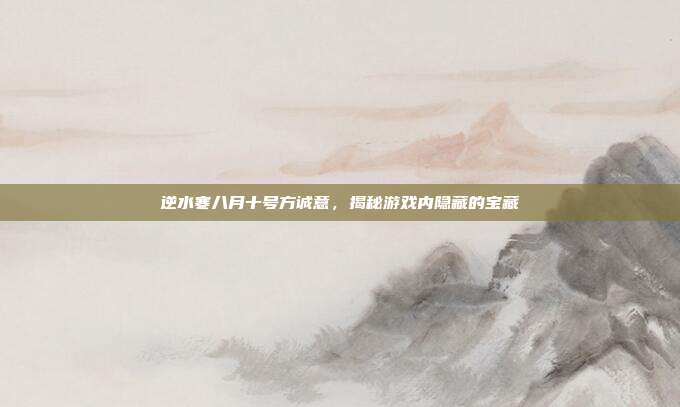 逆水寒八月十号方诚意,揭秘游戏内隐藏的宝藏