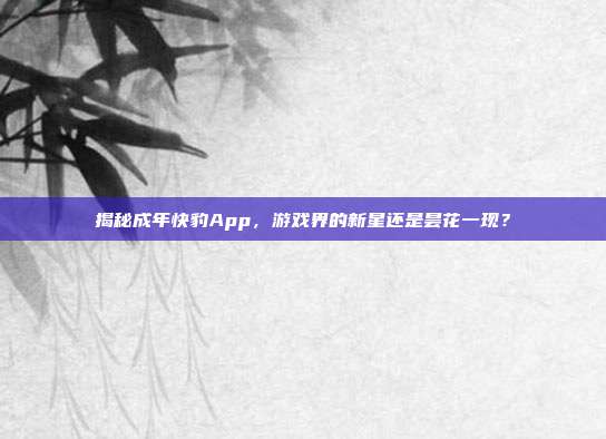 揭秘成年快豹App,游戏界的新星还是昙花一现?