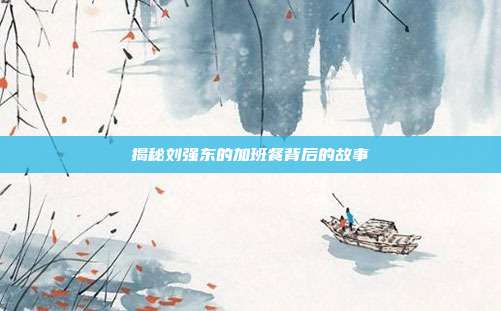 揭秘刘强东的加班餐背后的故事