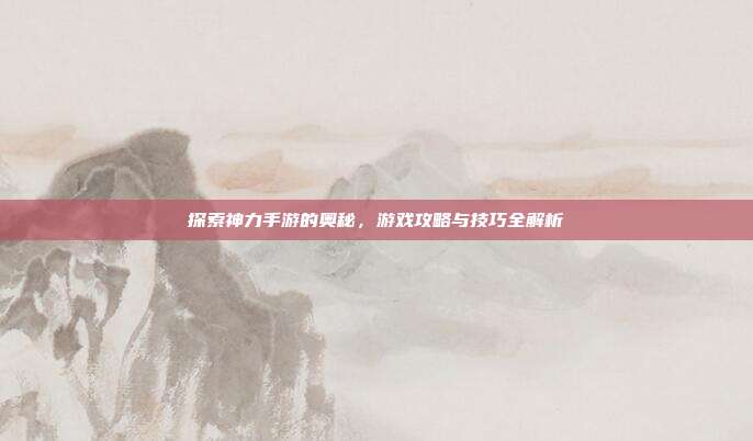 探索神力手游的奥秘,游戏攻略与技巧全解析