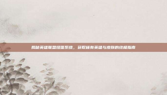揭秘英雄联盟扭蛋系统,获取稀有英雄与皮肤的终极指南