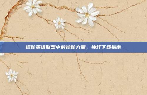 揭秘英雄联盟中的神秘力量,神灯下载指南