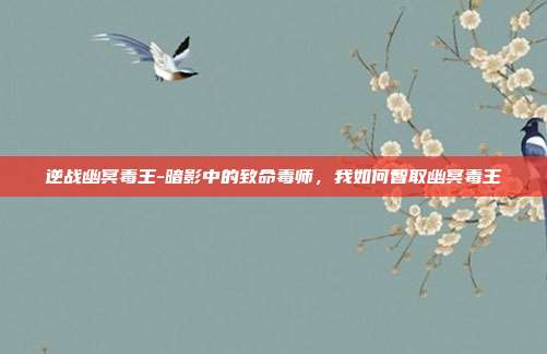 逆战幽冥毒王-暗影中的致命毒师，我如何智取幽冥毒王