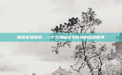 探索圣境传说,一个充满魔法与冒险的游戏世界