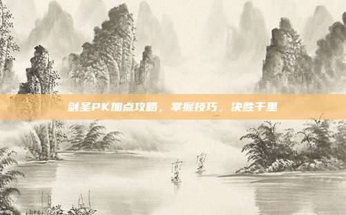 剑圣PK加点攻略,掌握技巧,决胜千里