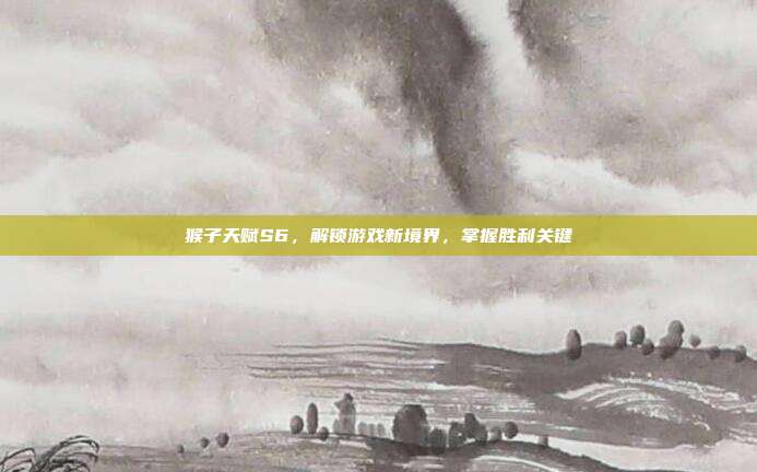 猴子天赋S6,解锁游戏新境界,掌握胜利关键