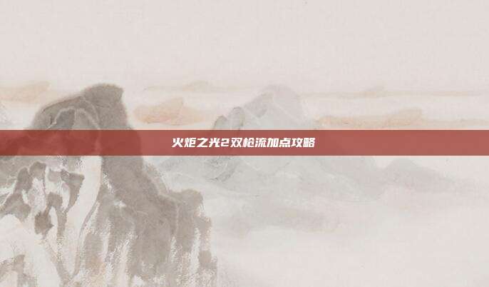 火炬之光2双枪流加点攻略