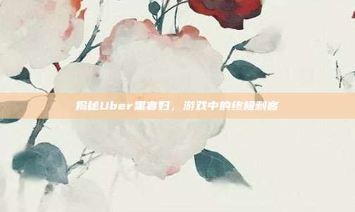 揭秘Uber黑寡妇,游戏中的终极刺客