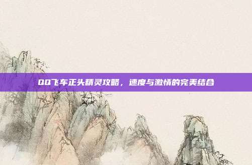 QQ飞车正头精灵攻略,速度与激情的完美结合