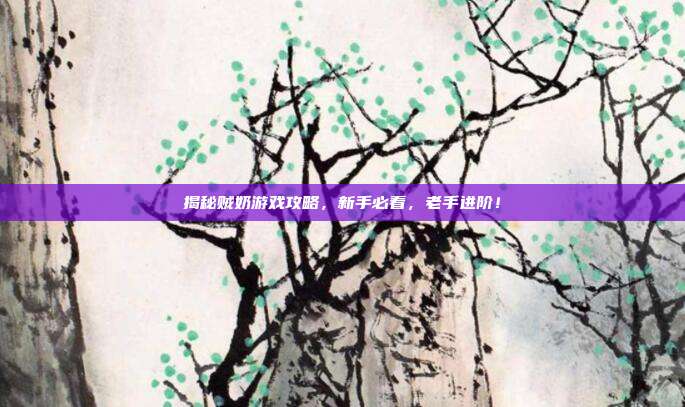 揭秘贼奶游戏攻略，新手必看，老手进阶！