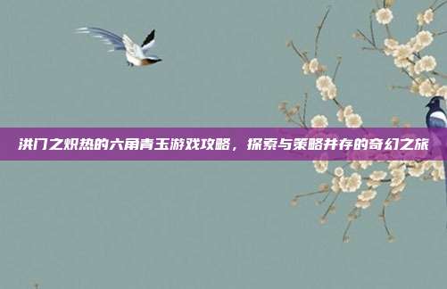 洪门之炽热的六角青玉游戏攻略,探索与策略并存的奇幻之旅