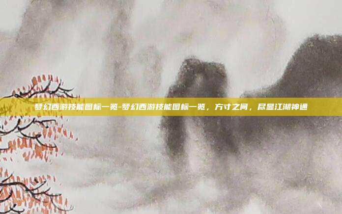 梦幻西游技能图标一览-梦幻西游技能图标一览，方寸之间，尽显江湖神通