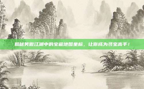 揭秘笑傲江湖中的宝藏地图坐标,让你成为寻宝高手!
