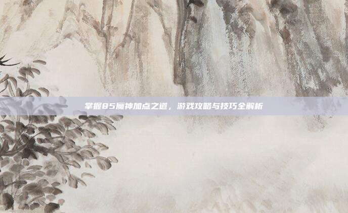 掌握85魔神加点之道，游戏攻略与技巧全解析